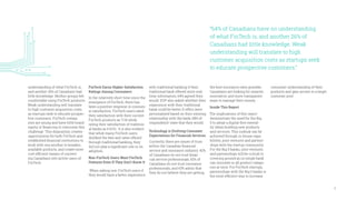 4
understanding of what FinTech is,
and another 26% of Canadians had
little knowledge. Neither groups felt
comfortable using FinTech products.
Weak understanding will translate
to high customer acquisition costs
as startups seek to educate prospec-
tive customers. FinTech compa-
nies are young and have little brand
equity or financing to overcome this
challenge. This disposition creates
opportunities for both FinTech and
established financial institutions to
work with one another to broaden
available products, and create more
cost efficient means of convert-
ing Canadians into active users of
FinTech.
FinTech Earns Higher Satisfaction
Ratings Among Consumers
In the relatively short time since the
emergence of FinTech, there has
been a positive response in consum-
er satisfaction. FinTech users rated
their satisfaction with their current
FinTech products as 7/10 while
rating their satisfaction of tradition-
al banks as 6.6/10. It is also evident
that while many FinTech users
disliked the fees and rates offered
through traditional banking, they
did not play a significant role in its
adoption.
Non-FinTech Users Want FinTech
Features Even If They Don’t Know It
When asking non-FinTech users if
they would have a better experience
with traditional banking if their
traditional bank offered more real-
time information, 64% agreed they
would. EVP also asked whether their
experience with their traditional
bank could be better if offers were
personalized based on their existing
relationship with the bank; 68% of
respondents’ state that they would.
Technology is Evolving Consumer
Expectations for Financial Services
Currently, there are issues of trust
within the Canadian financial
service and insurance industry. 42%
of Canadians do not trust finan-
cial service professionals, 62% of
Canadians do not trust insurance
professionals, and 63% admit that
they do not believe they are getting
the best insurance rates possible.
Canadians are looking for smarter,
innovative, and more transparent
ways to manage their money.
Inside This Report
The implications of this report
demonstrate the need for the Big
5 to adopt a digital-first mental-
ity when building new products
and services. This outlook can be
achieved through in-house capa-
bilities, joint ventures and partner-
ships with the startup community.
For the Big 5 banks, joint ventures
and partnerships will be critical to
covering ground as no single bank
can innovate in all product catego-
ries at once. For FinTech startups,
partnerships with the Big 5 banks is
the most efficient way to increase
consumer understanding of their
products and gain access to a larger
customer pool.
“64% of Canadians have no understanding
of what FinTech is, and another 26% of
Canadians had little knowledge. Weak
understanding will translate to high
customer acquisition costs as startups seek
to educate prospective customers.”
 