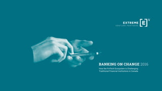 How the FinTech Ecosystem is Challenging
Traditional Financial Institutions in Canada
BANKING ON CHANGE 2016
 