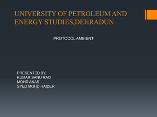 UNIVERSITY OF PETROLEUM AND
ENERGY STUDIES,DEHRADUN
PRESENTED BY,
MOHD ANAS
+91 9761103376
anas.mohd14@stu.upes.ac.in
PROTOCOL AMBIENT
 