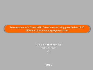 Development of a Growth/No Growth model using growth data of 10
different Listeria monocytogenes strains
Pantelis J. Stathopoulos
Food Technologist
MSc
2011
 
