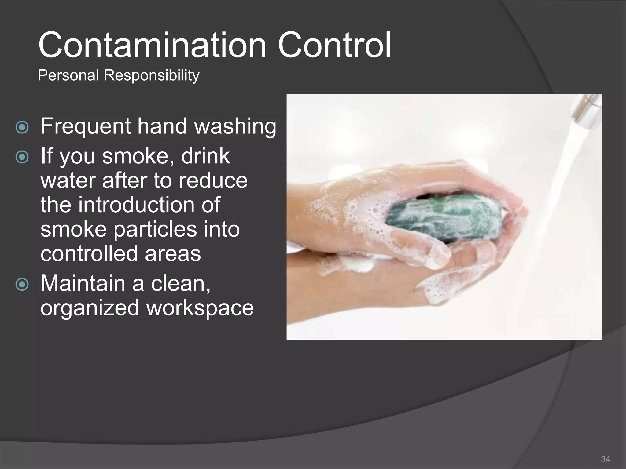 Contamination Control
Personal Responsibility
 Frequent hand washing
 If you smoke, drink
water after to reduce
the introduction of
smoke particles into
controlled areas
 Maintain a clean,
organized workspace
34
 