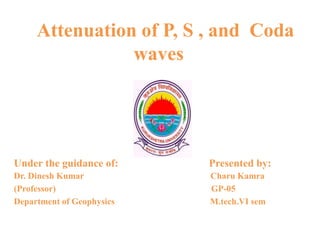 Attenuation of P, S , and Coda
waves
Under the guidance of: Presented by:
Dr. Dinesh Kumar Charu Kamra
(Professor) GP-05
Department of Geophysics M.tech.VI sem
 