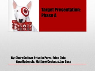 By: Cindy Collazo, Priscila Parra, Erica Chiu,
Azra Radoncic, Matthew Costanzo, Jay Sosa
Target Presentation:
Phase A
 