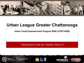 Urban League Greater Chattanooga
1
PRESENTATION BY RONNI PRUITT
Urban Youth Empowerment Program RISE (UYEP RISE)
 