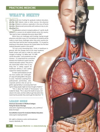 U
PRACTICING MEDICINE
24
What’s Next?
Until there is more funding for graduate medical education,
whether from federal, state or other sources, the physician
shortage is likely to continue, especially in the area of family
medicine. Underserved communities will continue to be at a dis-
advantage, too.
“It’s a problem and we’re trying to address it,” said Dr. Acuﬀ,
adding it is a concern to all medical schools across the country.
“We need to have a statewide discussion about GME.”
While there are challenges with funding, having enough
physicians and other issues, Dr. Fore believes his students will be
ready to meet those challenges when they enter practice be-
cause they have had the best training available. “It’s as good as
anything on the planet, because the United States has the best
medical education system in the world.”
“It’s just a very interesting time, I think, in healthcare in
general, with the changes that all the major academic
health centers will have to make (to cope) with
changes in funding,” Dr. Miller said. “It’s diﬃ-
cult for the public—and sometimes our own
trainees— to understand the connection
between the healthcare system and the
medical education system. They are re-
ally inextricably linked. And so any-
thing that is cutting support for
healthcare delivery is also cutting
support for medical education.”
Dr. Stern said he believes we will
see more creative and “unthought-
of” ways of funding GME in the years
to come. “And that’s anything from
public/private partnerships, with
corporate partners that are put to-
gether appropriately, to accessing state fund-
ing for things people might not have thought of before.”
“This is about the health of Tennesseans,” con-
cluded Dr. Brady. “This is about the health of every indi-
vidual in this state, and their ability to get help when they
need it by the provider they need to get the help from.” +
Learn More
american association of Medical colleges:
Fixing the Doctor shortage
www.aamc.org/advocacy/campaigns_and_coalitions/
ﬁxdocshortage/
accreditation council for Graduate Medical education
www.acgme.org/acgmeweb/
Mr. Ladd is a freelance writer and broadcaster
based in Nashville, TN.
Tennessee Medicine + www.tnmed.org + OCTOBER 2013
 