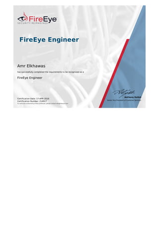 FireEye	Engineer
Amr	Elkhawas
has	successfully	completed	the	requirements	to	be	recognized	as	a
FireEye	Engineer
Certification	Date:	17-APR-2016
Certification	Number:	214917
To	verify	the	authenticity	of	this	certificate,	please	contact	edu@fireeye.com
Anthony	Kolish
Senior	Vice	President	of	Customer	Services
 