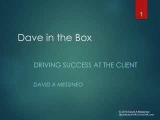 Dave in the Box
DRIVING SUCCESS AT THE CLIENT
DAVID A MESSINEO
© 2015 David A Messineo
ideasthatwork@outlook.com
1
 