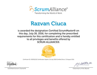 Razvan Ciuca
is awarded the designation Certified ScrumMaster® on
this day, July 26, 2016, for completing the prescribed
requirements for this certification and is hereby entitled
to all privileges and benefits offered by
SCRUM ALLIANCE®.
Certificant ID: 000352132 Certification Expires: 26 July 2018 Certified Since: 31 August 2014
Certified Scrum Trainer® Chairman of the Board
 