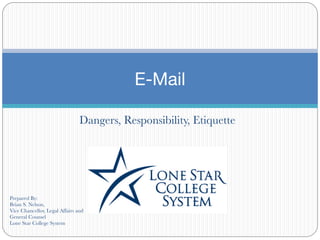 Dangers, Responsibility, Etiquette
E-Mail
Prepared By:
Brian S. Nelson,
Vice Chancellor, Legal Affairs and
General Counsel
Lone Star College System
 