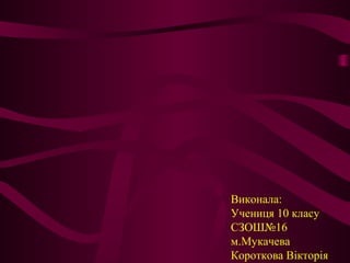 Виконала:
Учениця 10 класу
СЗОШ№16
м.Мукачева
Короткова Вікторія
 