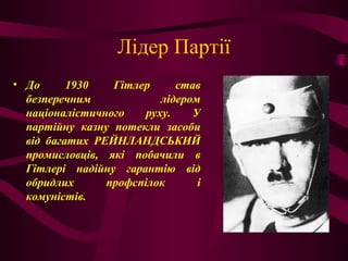 Лідер Партії
• До 1930 Гітлер став
безперечним лідером
націоналістичного руху. У
партійну казну потекли засоби
від багатих РЕЙНЛАНДСЬКИЙ
промисловців, які побачили в
Гітлері надійну гарантію від
обридлих профспілок і
комуністів.
 