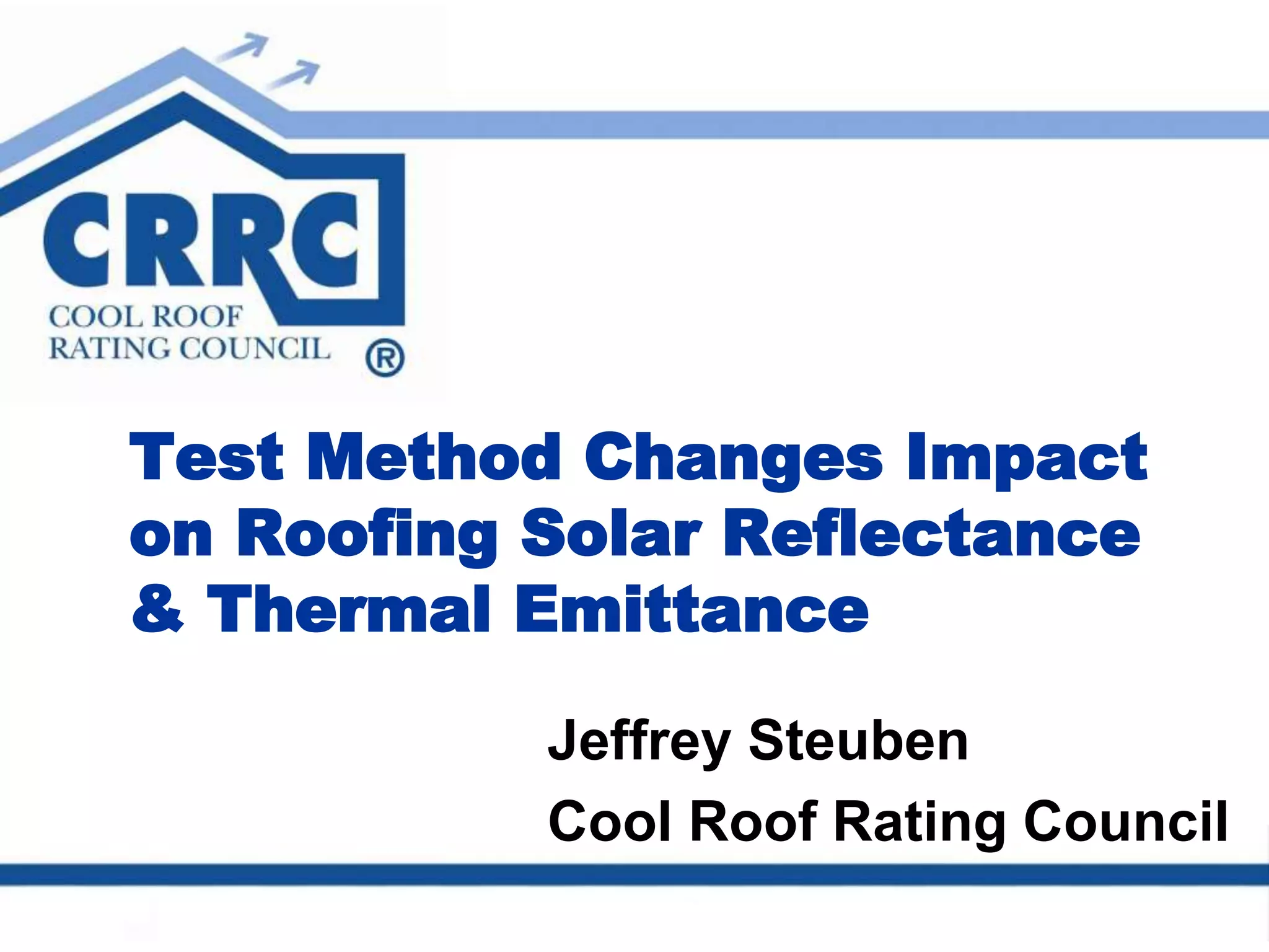Jeffrey Steuben
Cool Roof Rating Council
Test Method Changes Impact
on Roofing Solar Reflectance
& Thermal Emittance
 