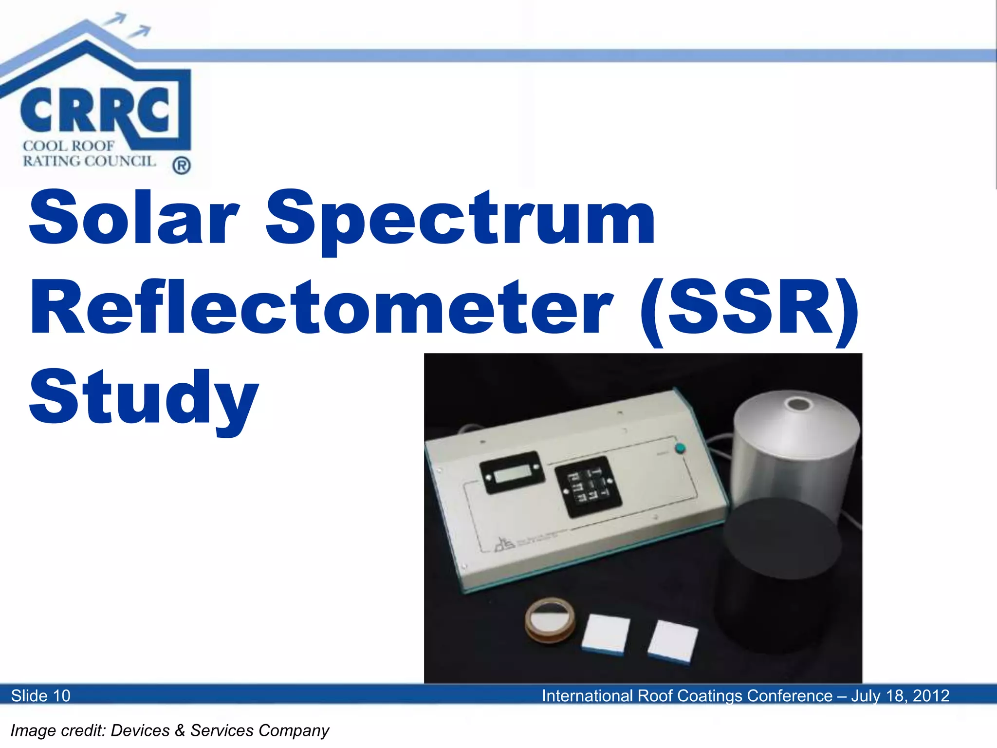 International Roof Coatings Conference – July 18, 2012Slide 10
Solar Spectrum
Reflectometer (SSR)
Study
Image credit: Devices & Services Company
 