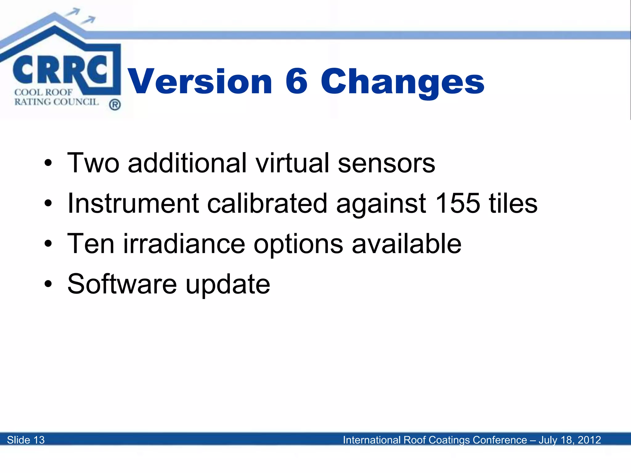 International Roof Coatings Conference – July 18, 2012Slide 13
Version 6 Changes
• Two additional virtual sensors
• Instrument calibrated against 155 tiles
• Ten irradiance options available
• Software update
 
