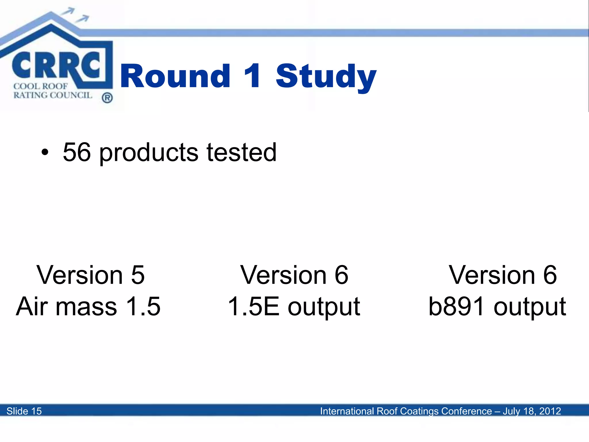 International Roof Coatings Conference – July 18, 2012Slide 15
Round 1 Study
• 56 products tested
Version 5
Air mass 1.5
Version 6
1.5E output
Version 6
b891 output
 