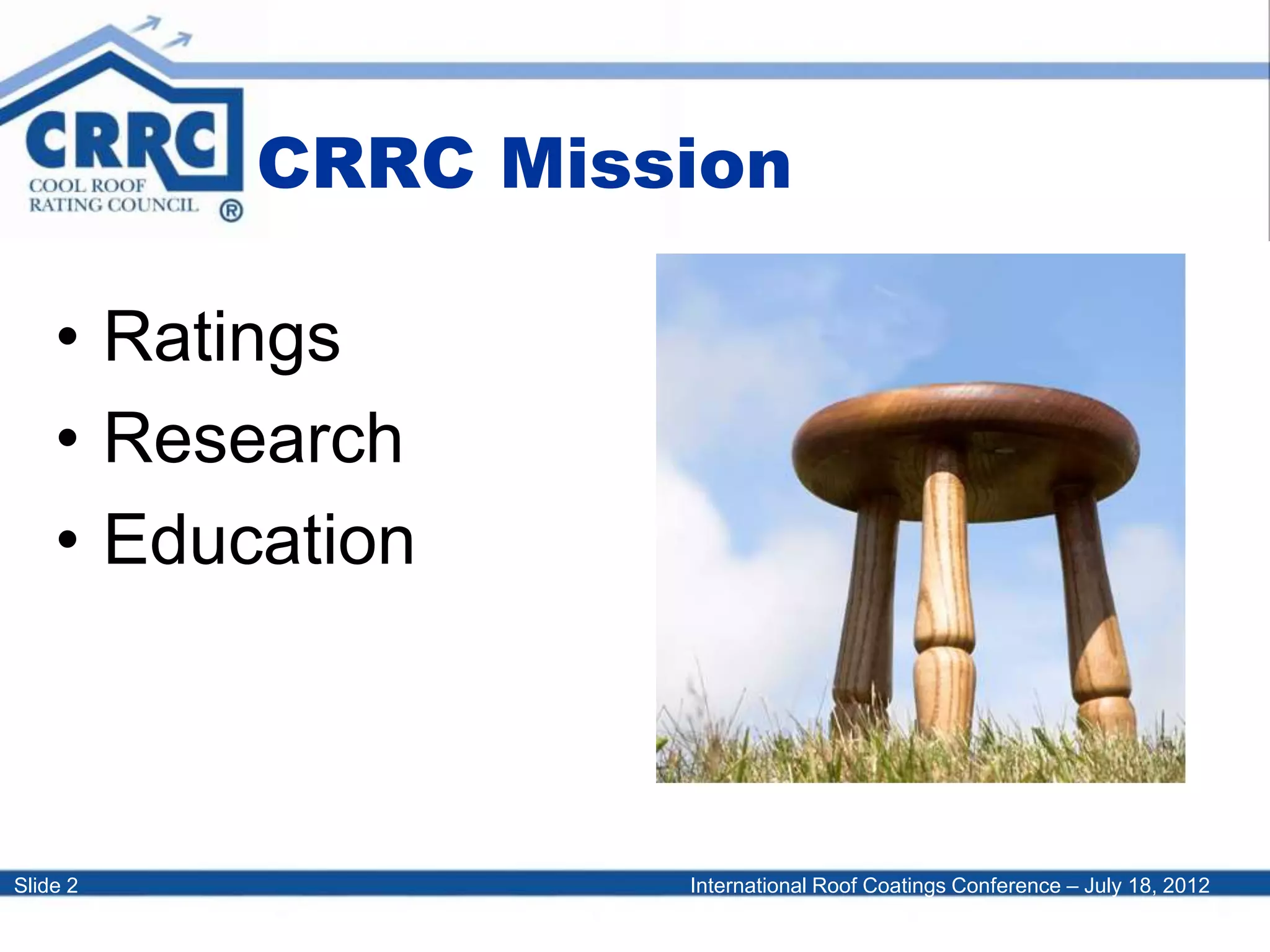 International Roof Coatings Conference – July 18, 2012Slide 2
CRRC Mission
• Ratings
• Research
• Education
 