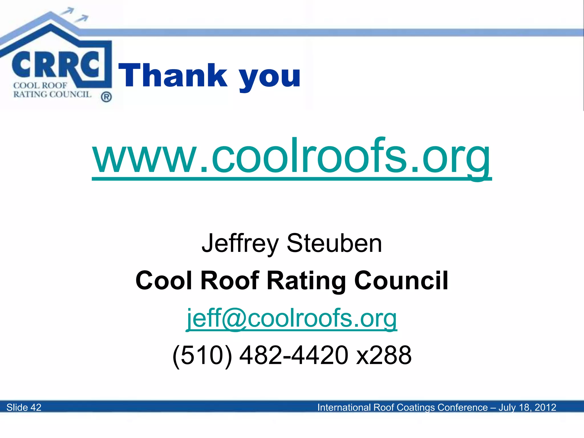 International Roof Coatings Conference – July 18, 2012Slide 42
Thank you
www.coolroofs.org
Jeffrey Steuben
Cool Roof Rating Council
jeff@coolroofs.org
(510) 482-4420 x288
 