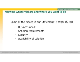Group Name SOUTHERN CALIFORNIA EDISON
SMSM
SOUTHERN CALIFORNIA EDISON®Michael Manning - Selecting The Right Technology For HR Analytics
Knowing where you are and where you want to go
Some of the pieces in our Statement Of Work (SOW)
• Business need
• Solution requirements
• Security
• Availability of solution
 
