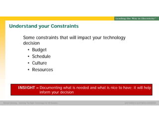 Group Name SOUTHERN CALIFORNIA EDISON
SMSM
SOUTHERN CALIFORNIA EDISON®Michael Manning - Selecting The Right Technology For HR Analytics
Understand your Constraints
Some constraints that will impact your technology
decision
• Budget
• Schedule
• Culture
• Resources
INSIGHT – Documenting what is needed and what is nice to have; it will help
inform your decision
 