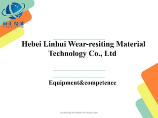 Hebei Linhui Wear-resiting Material
Technology Co., Ltd
Equipment&competence
jncasting.en.made-in-china.com
 