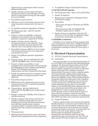 migration due to contamination effects incurred
during manufacturing.
• Sample: 6 alumina ceramic capped substrates
(12 capacitors joined to each substrate with each
discrete in-chip capacitor having 10V bias applied
between terminals).
• Precondition sequence (above).
• 1500 hours of stress with interim and post-stress
room temperature measurements the same as
at T0.
• No significant parameter degradation or failures.
3.0 TB (Temperature Bias - 125C/15V and 50V
Bias/2 Khrs)
• Purpose: evaluate susceptibility to dielectric
breakdown accentuated by the use of thinner
dielectrics (compared to original 32 nF DCAP).
• Sample: 6 alumina ceramic substrates
(12 capacitors joined to each substrate). Three
substrates had their capacitors biased at 15V
while the other 3 had capacitors biased at 50V.
• Precondition Sequence: 2000 hrs of stress testing
with interim and post-stress room temperature
measurements as at T0.
• Results: No significant parameter degradation
or failures.
4.0 Thermal Cycling - Mil. Std. 883D/1010.7B (-55C/
+125C/No Bias/2000 cycles), Air-Air Sequence
• Purpose: evaluate susceptibility to crack
propagation due to fissures/cracks advanced during
preconditioning and due to platinum plate/barium
titanate TCE mismatch and cohesion
characteristics, and that of titanate/thin film island.
• Sample: 72 capacitors joined to six alumina ceramic
capped substrates (12 capacitors joined to each
substrate).
• Precondition Sequence (above).
• 2000 thermal cycles with interim and post-stress
measurements as at T0. No significant parameter
degradation or failures.
5.0 Thermal Shock - Mil. Std. 883D/1011.9C
(-65C/+150C/No Bias/2000 cycles), Liquid-Liquid
Sequence
• Purpose: evaluate the reliability of the Pt plate to
thin film connection.
• Sample: 6 capacitor chips (2 from each body lot)
attached to alumina ceramic plate for ease of
handling and stressing. Electrical measurements
were individual capacitor plate resistance
(redundant islands to redundant island); 8 pairs per
capacitor body. The resistance measurements were
four point.
• T0 measurements.
• 2030 liquid-liquid thermal shock cycles with interim
and post-stress measurements at room temperature.
• No significant change in island-island resistance.
4.3 LP-LICA (56 nF) Capacitor
1.0 TB (Temperature Bias - 125C at 15V and 50V Bias)
• Sample: 72 capacitors.
• Measurements: Capacitance, Dissipation Factor
and Dielectric leakage.
• Precondition
- Three passes through an IR furnace per JEDEC
A113 Std.
- Thermal shock per Mil. Std. 883D/1011.9B,
10 liquid to liquid cycles at -55/125C.
• Results: Increase in capacitance after three IR
reflows by 1-2 nF per body. No significant change
in parameters measured at end of stress.
4.4 Reliability Conclusions
Reliability stress testing for all three capacitor body
types encompassed a wide variety of IBM and industry
standard methods and revealed no significant failure
or degradation mechanisms within the ‘stress space’ of
these tests.
5. Electrical Characterization
5.1 LP-LICA Capacitor Electrical Characterization
1.0. Introduction
This paper describes the electrical characterization of
the Low Profile LICA capacitor body individual discrete
capacitors. The functional characteristics of the DCAP
and LICA capacitors are similar except for values of
discrete capacitor parameters and will not be discussed
further in this paper. The evaluation of electrical
characteristics is necessary in order to optimize module
electrical performance during module design and to
understand capacitor effects during module reliability
burn-in and reliability testing. Three manufacturing lots
of capacitor bodies were represented in the evaluation;
79 bodies or 316 discrete capacitors were tested in the
various electrical tests. The thin film islands, which
connect individual capacitor plates, were modified
relative to the metal thin film stacks (thickness only, but
not xy dimensions); the thin film metal islands were
changed from Cr (1.2 KºA, normal for product) to
Cr/CrCu/Cu/Au (1.6 KºA /1.4 KºA /4.3 KºA /10 KºA) to
allow a thick low resistance ‘cushion’ for electrical
probing; the thicker island is assumed to not significantly
affect ESR (equivalent series resistance) measurements.
2.0 Sample Preparation
Discrete capacitor bodies were epoxied (side opposite
thin film islands) to wooden dowel ends (3/32 inch dia. by
6 inches long) with a non-electrically conductive epoxy;
wood was chosen for the dowel because of its thermal
and electrical insulative properties. A thermocouple was
epoxied to the side of each capacitor body; the
thermocouples provided both temperature
measurements and feedback control for an FTS
(manufacturer) gas environmental unit. The FTS unit
allows precise DUT (device under test) temperature
 