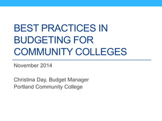 BEST PRACTICES IN
BUDGETING FOR
COMMUNITY COLLEGES
November 2014
Christina Day, Budget Manager
Portland Community College
 