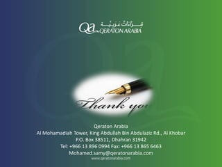 Qeraton Arabia
Al Mohamadiah Tower, King Abdullah Bin Abdulaziz Rd., Al Khobar
P.O. Box 38511, Dhahran 31942
Tel: +966 13 896 0994 Fax: +966 13 865 6463
Mohamed.samy@qeratonarabia.com
 