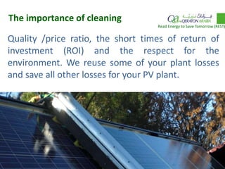 5
Quality /price ratio, the short times of return of
investment (ROI) and the respect for the
environment. We reuse some of your plant losses
and save all other losses for your PV plant.
The importance of cleaning
Read Energy to Save Tomorrow (REST)
 