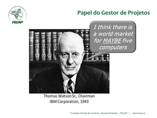 Fundação Escola de Comércio Álvares Penteado – FECAP | www.fecap.br
Papel do Gestor de Projetos
 