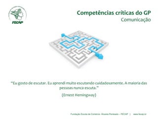 Fundação Escola de Comércio Álvares Penteado – FECAP | www.fecap.br
“Eu gosto de escutar. Eu aprendi muito escutando cuidadosamente. A maioria das
pessoas nunca escuta.”
(Ernest Hemingway)
Competências críticas do GP
Comunicação
 