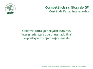 Fundação Escola de Comércio Álvares Penteado – FECAP | www.fecap.br
Objetivo: conseguir engajar as partes
interessadas para que o resultado final
proposto pelo projeto seja atendido.
Competências críticas do GP
Gestão de Partes Interessadas
 