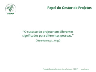 Fundação Escola de Comércio Álvares Penteado – FECAP | www.fecap.br
“O sucesso do projeto tem diferentes
significados para diferentes pessoas.”
(Freeman et al., 1992)
Papel do Gestor de Projetos
 