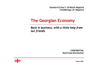 Standard & Poor’s: B/Watch Negative
FitchRatings: B+/Negativeg g
The Georgian Economy
Back in business, with a little help from
our friends
CONFIDENTIAL
Restricted distribution
August 2008
 
