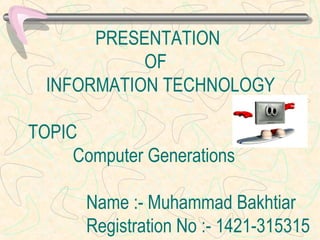 PRESENTATION
OF
INFORMATION TECHNOLOGY
TOPIC
Computer Generations
Name :- Muhammad Bakhtiar
Registration No :- 1421-315315
 
