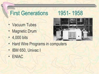 First Generations 1951- 1958
• Vacuum Tubes
• Magnetic Drum
• 4,000 bits
• Hard Wire Programs in computers
• IBM 650, Univac I
• ENIAC
 