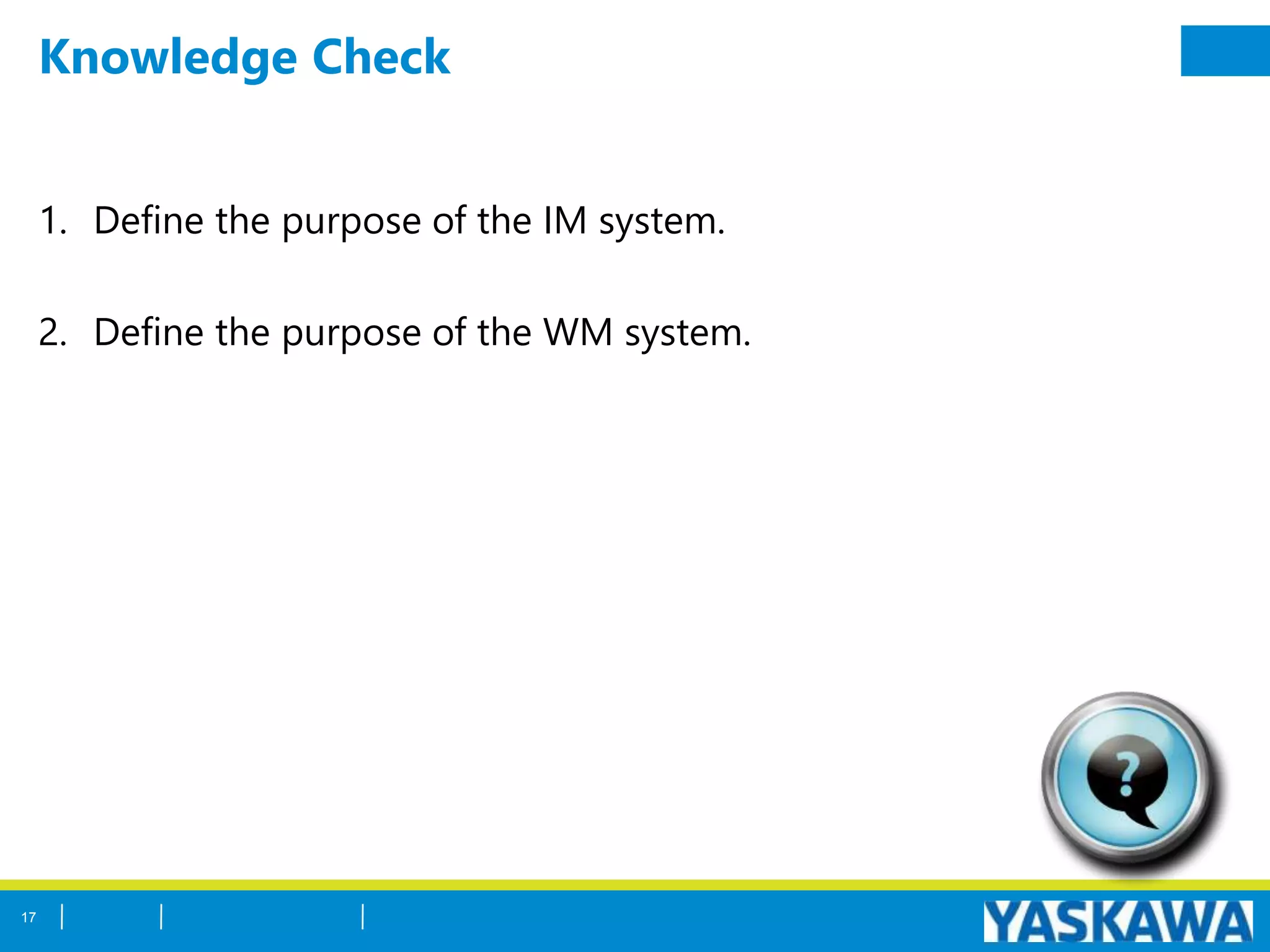 Knowledge Check
1. Define the purpose of the IM system.
2. Define the purpose of the WM system.
17
 