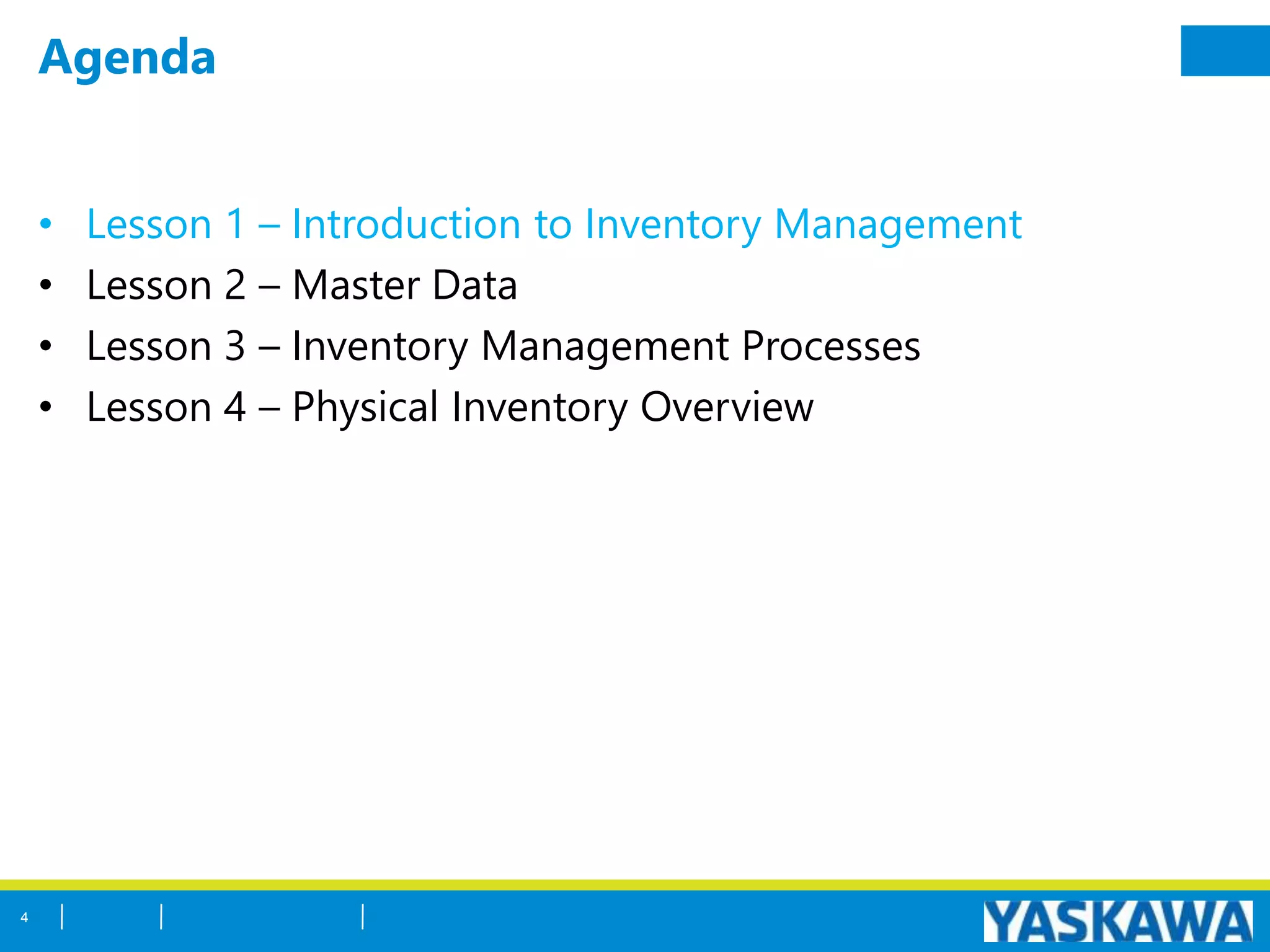 Agenda
• Lesson 1 – Introduction to Inventory Management
• Lesson 2 – Master Data
• Lesson 3 – Inventory Management Processes
• Lesson 4 – Physical Inventory Overview
4
 