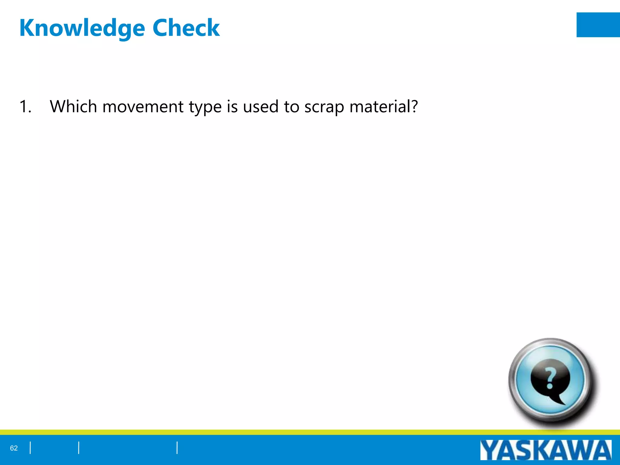 Knowledge Check
1. Which movement type is used to scrap material?
62
 