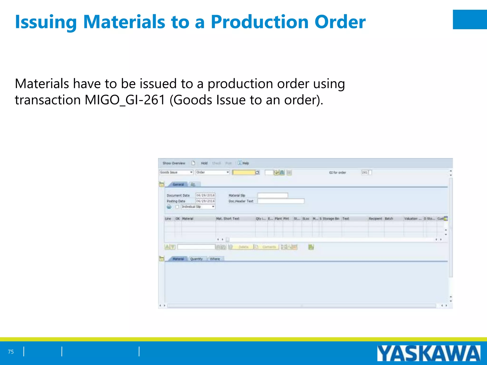 Issuing Materials to a Production Order
Materials have to be issued to a production order using
transaction MIGO_GI-261 (Goods Issue to an order).
75
 