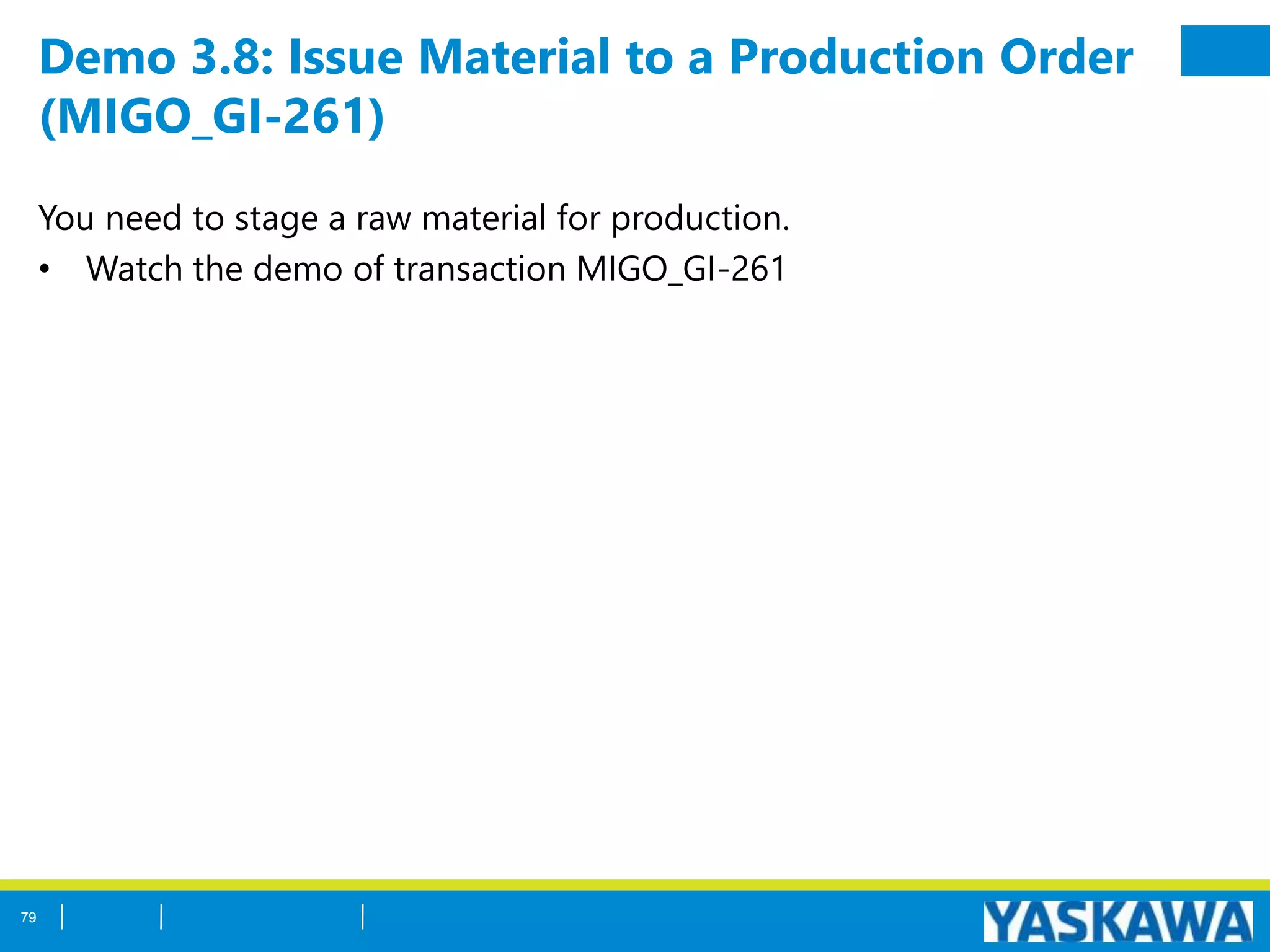 Demo 3.8: Issue Material to a Production Order
(MIGO_GI-261)
You need to stage a raw material for production.
• Watch the demo of transaction MIGO_GI-261
79
 