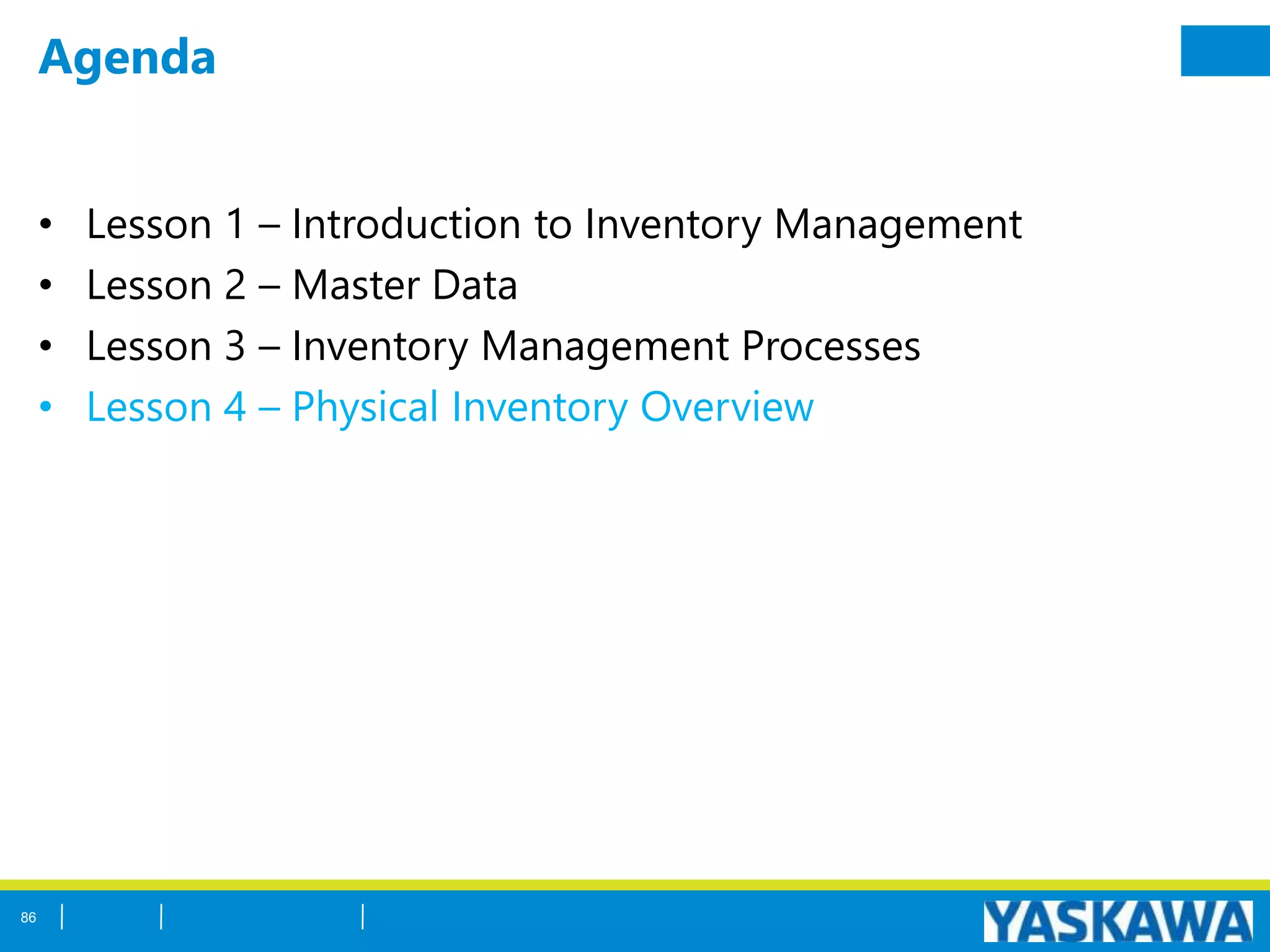 Agenda
• Lesson 1 – Introduction to Inventory Management
• Lesson 2 – Master Data
• Lesson 3 – Inventory Management Processes
• Lesson 4 – Physical Inventory Overview
86
 