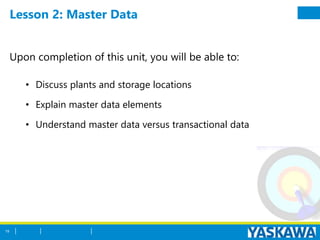 Lesson 2: Master Data
Upon completion of this unit, you will be able to:
• Discuss plants and storage locations
• Explain master data elements
• Understand master data versus transactional data
19
 