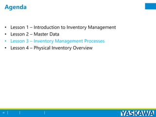 Agenda
• Lesson 1 – Introduction to Inventory Management
• Lesson 2 – Master Data
• Lesson 3 – Inventory Management Processes
• Lesson 4 – Physical Inventory Overview
35
 