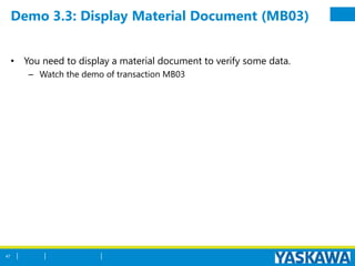 Demo 3.3: Display Material Document (MB03)
• You need to display a material document to verify some data.
– Watch the demo of transaction MB03
47
 