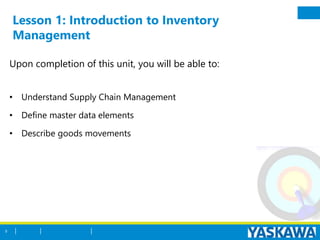 Lesson 1: Introduction to Inventory
Management
Upon completion of this unit, you will be able to:
• Understand Supply Chain Management
• Define master data elements
• Describe goods movements
5
 