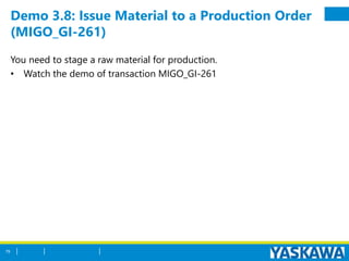 Demo 3.8: Issue Material to a Production Order
(MIGO_GI-261)
You need to stage a raw material for production.
• Watch the demo of transaction MIGO_GI-261
79
 