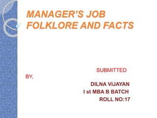 MANAGER’S JOB
FOLKLORE AND FACTS
SUBMITTED
BY,
DILNA VIJAYAN
I st MBA B BATCH
ROLL NO:17
 