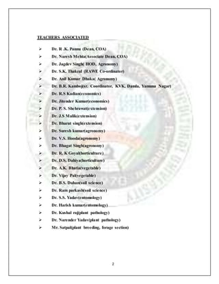 2
TEACHERS ASSOCIATED
 Dr. R .K. Pannu (Dean, COA)
 Dr. Naresh Mehta(Associate Dean, COA)
 Dr. Jagdev Singh( HOD, Agronomy)
 Dr. S.K. Thakral (RAWE Co-ordinator)
 Dr. Anil Kumar Dhaka( Agronomy)
 Dr. B.R. Kamboj(sr. Coordinator, KVK, Damla, Yamuna Nagar)
 Dr. R.S Kadian(economics)
 Dr. Jitender Kumar(economics)
 Dr. P. S. Shehrawat(extension)
 Dr. J.S Malik(extension)
 Dr. Bharat singh(extension)
 Dr. Suresh kumar(agronomy)
 Dr. V.S. Hooda(agronomy)
 Dr. Bhagat Singh(agronomy)
 Dr. R. K Goyal(horticulture)
 Dr. D.S. Dahiya(horticulture)
 Dr. A.K. Bhatia(vegetable)
 Dr. Vijay Pal(vegetable)
 Dr. B.S. Duhan(soil science)
 Dr. Ram parkash(soil science)
 Dr. S.S. Yadav(entomology)
 Dr. Harish kumar(entomology)
 Dr. Kushal raj(plant pathology)
 Dr. Narender Yadav(plant pathology)
 Mr. Satpal(plant breeding, forage section)
 