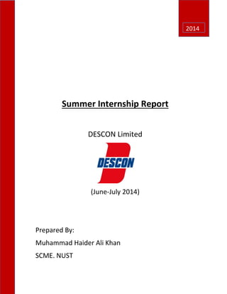 Page | 1
2014
Summer Internship Report
DESCON Limited
(June-July 2014)
Prepared By:
Muhammad Haider Ali Khan
SCME, NUST
 