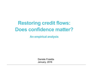 Restoring credit flows:
Does confidence matter?
An empirical analysis
Daniele Fraietta
January, 2016
 